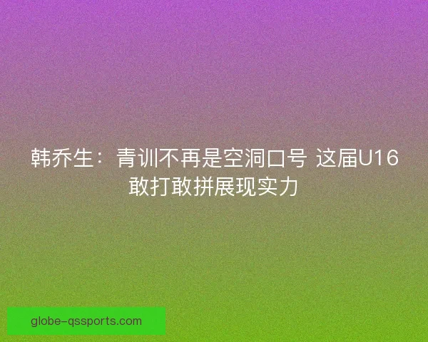 韩乔生：青训不再是空洞口号 这届U16敢打敢拼展现实力