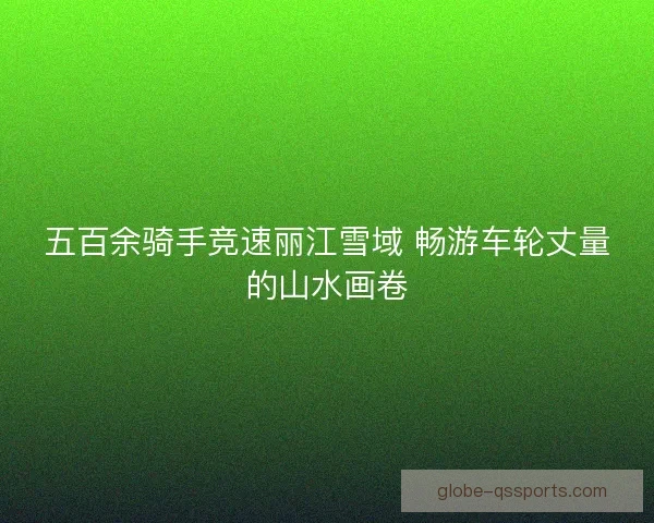 五百余骑手竞速丽江雪域 畅游车轮丈量的山水画卷
